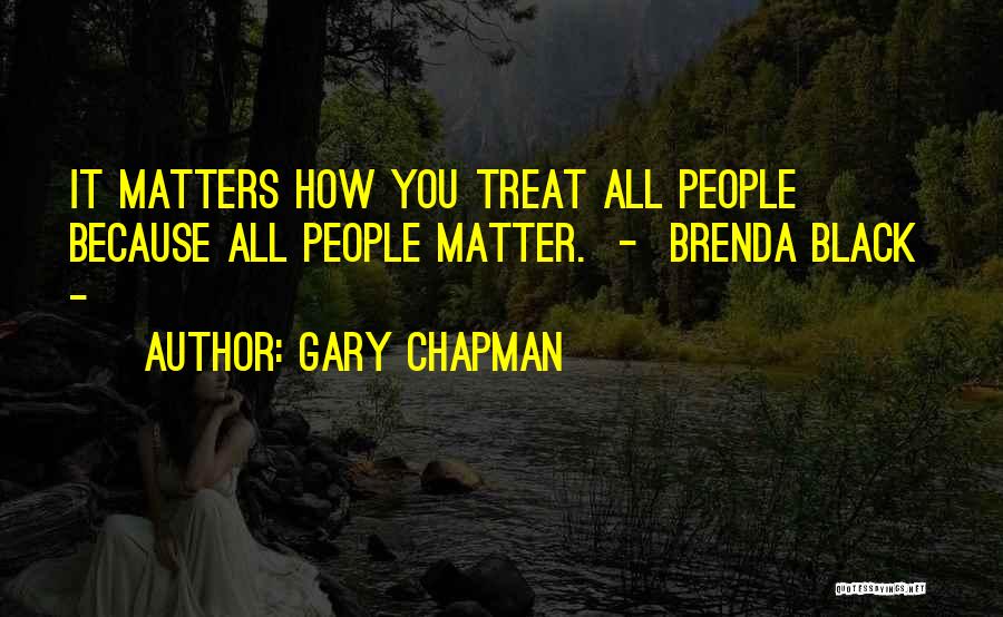 Gary Chapman Quotes: It Matters How You Treat All People Because All People Matter. - Brenda Black -