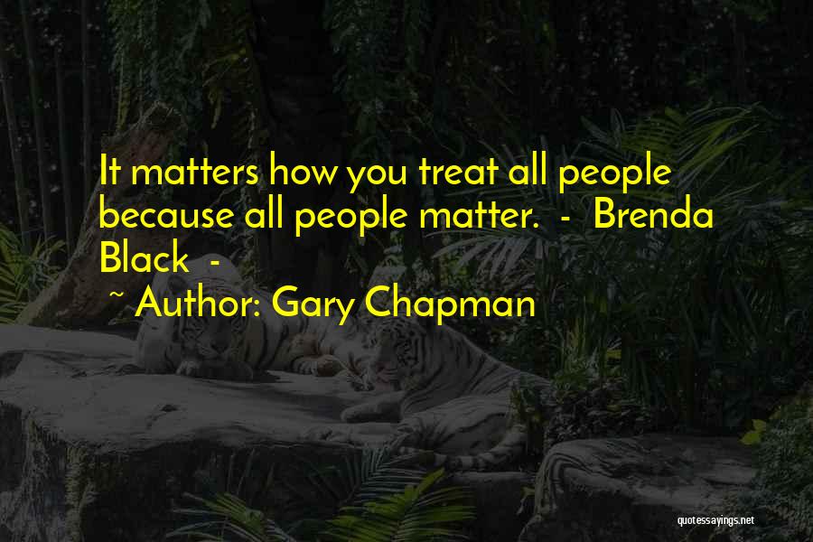 Gary Chapman Quotes: It Matters How You Treat All People Because All People Matter. - Brenda Black -