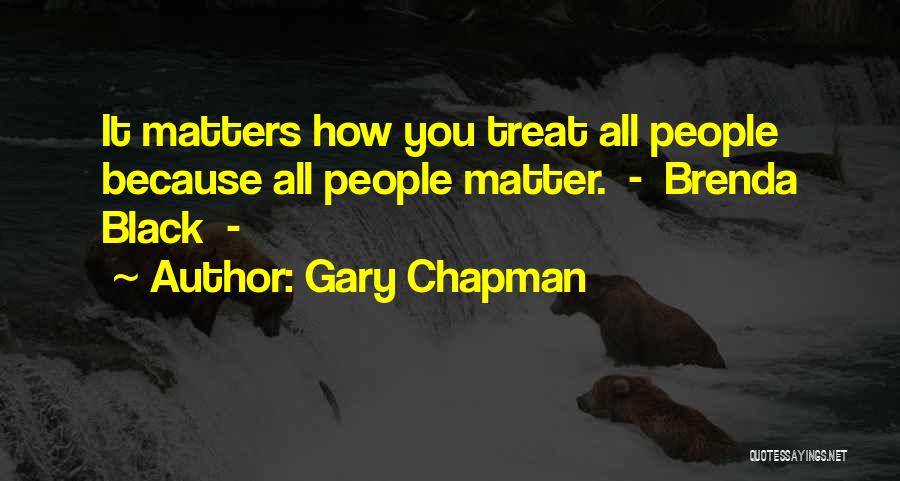 Gary Chapman Quotes: It Matters How You Treat All People Because All People Matter. - Brenda Black -