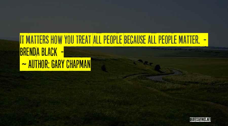 Gary Chapman Quotes: It Matters How You Treat All People Because All People Matter. - Brenda Black -