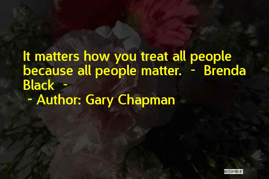Gary Chapman Quotes: It Matters How You Treat All People Because All People Matter. - Brenda Black -