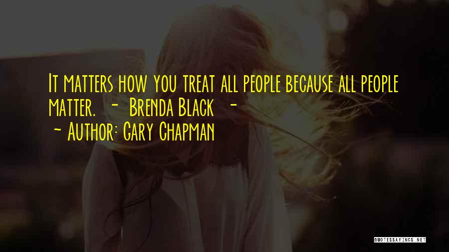 Gary Chapman Quotes: It Matters How You Treat All People Because All People Matter. - Brenda Black -