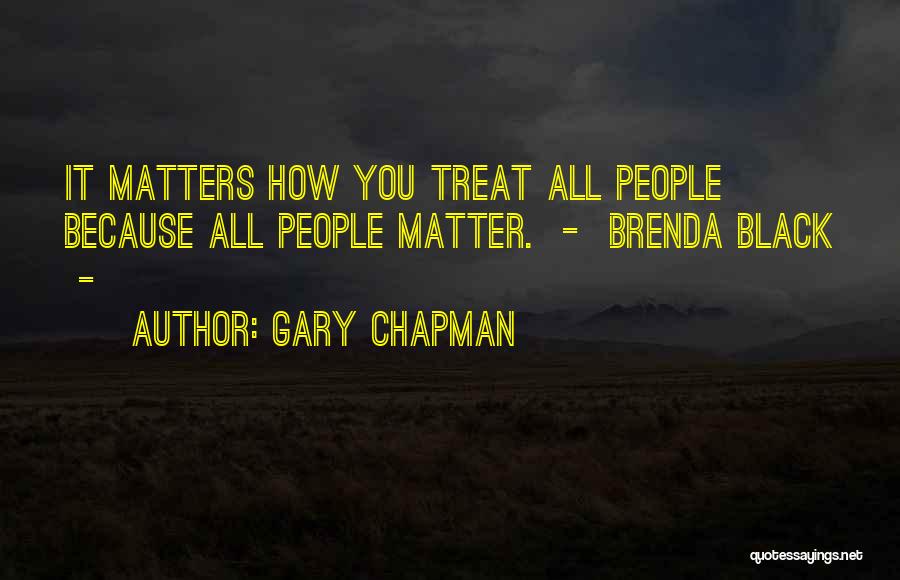 Gary Chapman Quotes: It Matters How You Treat All People Because All People Matter. - Brenda Black -