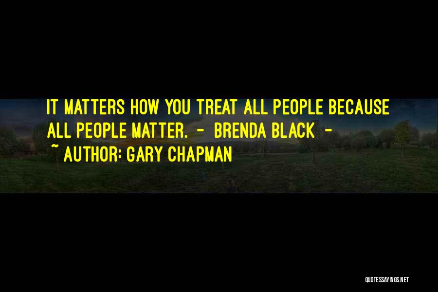 Gary Chapman Quotes: It Matters How You Treat All People Because All People Matter. - Brenda Black -
