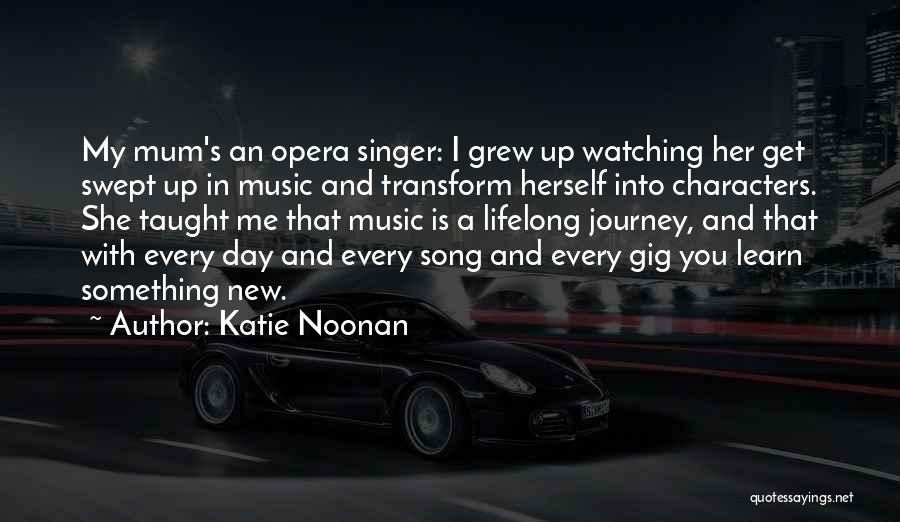Katie Noonan Quotes: My Mum's An Opera Singer: I Grew Up Watching Her Get Swept Up In Music And Transform Herself Into Characters.