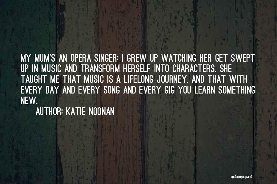 Katie Noonan Quotes: My Mum's An Opera Singer: I Grew Up Watching Her Get Swept Up In Music And Transform Herself Into Characters.