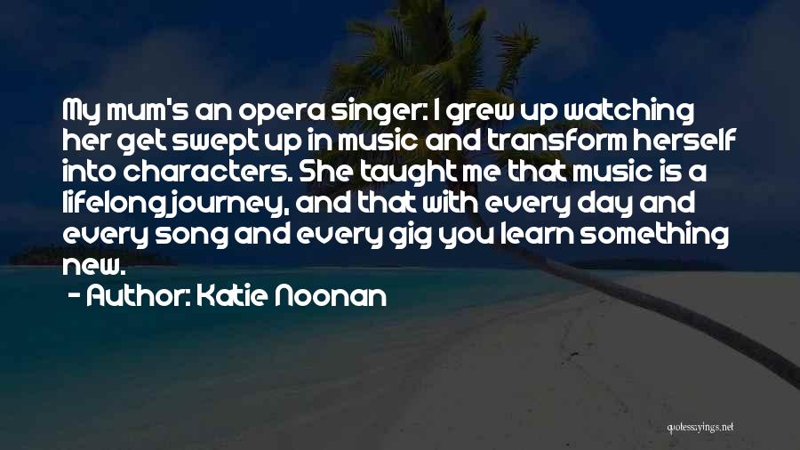 Katie Noonan Quotes: My Mum's An Opera Singer: I Grew Up Watching Her Get Swept Up In Music And Transform Herself Into Characters.