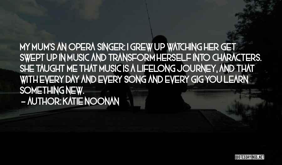 Katie Noonan Quotes: My Mum's An Opera Singer: I Grew Up Watching Her Get Swept Up In Music And Transform Herself Into Characters.
