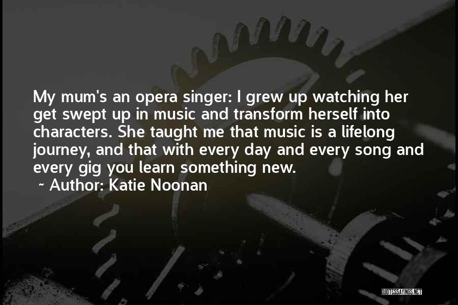 Katie Noonan Quotes: My Mum's An Opera Singer: I Grew Up Watching Her Get Swept Up In Music And Transform Herself Into Characters.