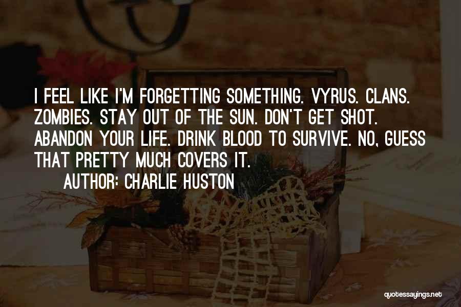 Charlie Huston Quotes: I Feel Like I'm Forgetting Something. Vyrus. Clans. Zombies. Stay Out Of The Sun. Don't Get Shot. Abandon Your Life.