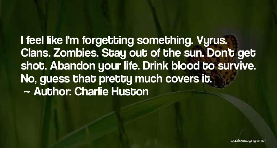 Charlie Huston Quotes: I Feel Like I'm Forgetting Something. Vyrus. Clans. Zombies. Stay Out Of The Sun. Don't Get Shot. Abandon Your Life.