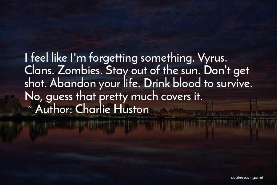 Charlie Huston Quotes: I Feel Like I'm Forgetting Something. Vyrus. Clans. Zombies. Stay Out Of The Sun. Don't Get Shot. Abandon Your Life.