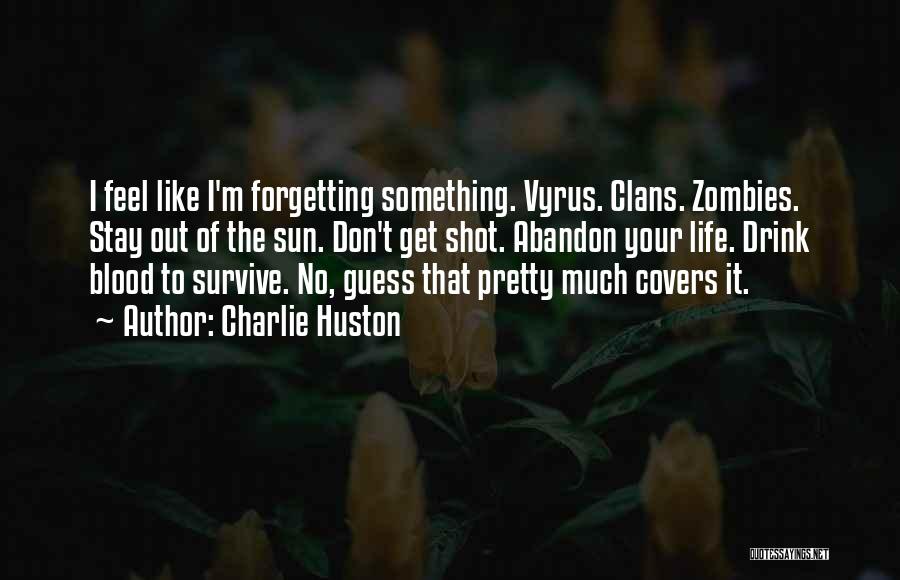 Charlie Huston Quotes: I Feel Like I'm Forgetting Something. Vyrus. Clans. Zombies. Stay Out Of The Sun. Don't Get Shot. Abandon Your Life.