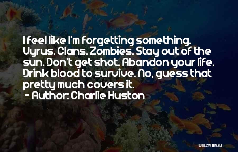 Charlie Huston Quotes: I Feel Like I'm Forgetting Something. Vyrus. Clans. Zombies. Stay Out Of The Sun. Don't Get Shot. Abandon Your Life.