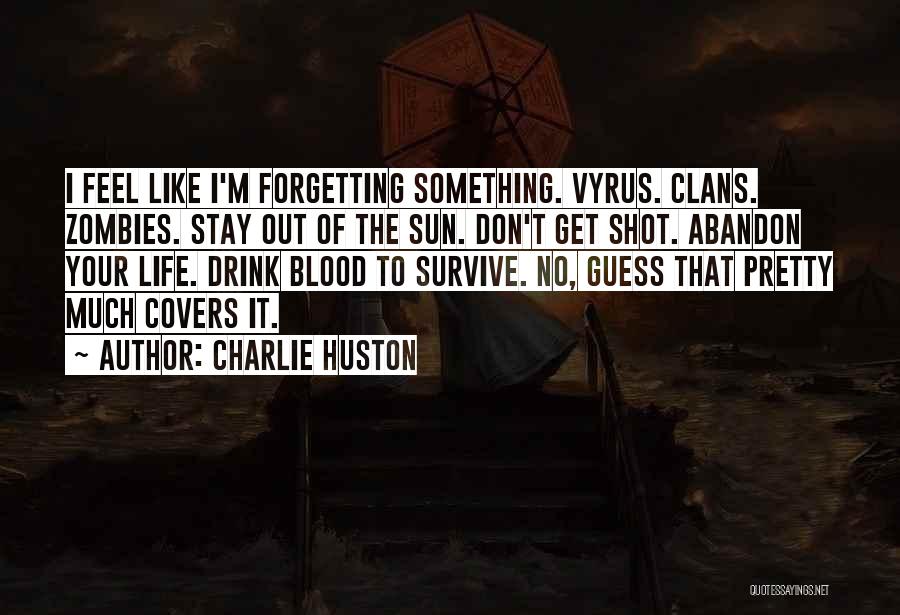 Charlie Huston Quotes: I Feel Like I'm Forgetting Something. Vyrus. Clans. Zombies. Stay Out Of The Sun. Don't Get Shot. Abandon Your Life.