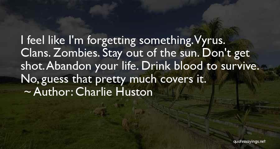 Charlie Huston Quotes: I Feel Like I'm Forgetting Something. Vyrus. Clans. Zombies. Stay Out Of The Sun. Don't Get Shot. Abandon Your Life.