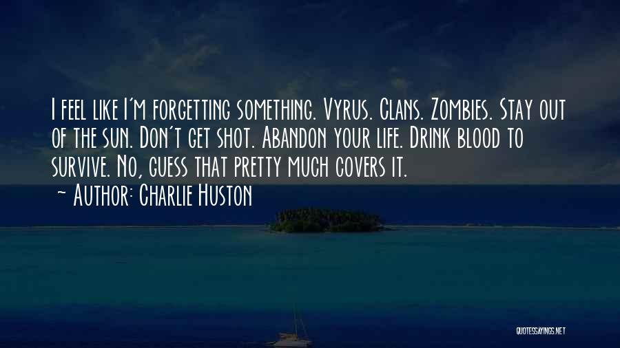 Charlie Huston Quotes: I Feel Like I'm Forgetting Something. Vyrus. Clans. Zombies. Stay Out Of The Sun. Don't Get Shot. Abandon Your Life.