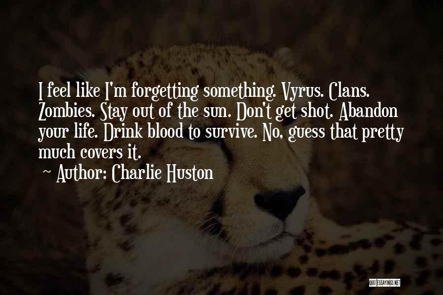 Charlie Huston Quotes: I Feel Like I'm Forgetting Something. Vyrus. Clans. Zombies. Stay Out Of The Sun. Don't Get Shot. Abandon Your Life.