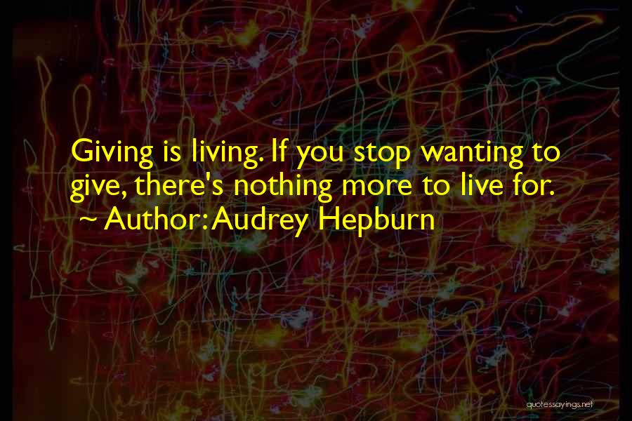 Audrey Hepburn Quotes: Giving Is Living. If You Stop Wanting To Give, There's Nothing More To Live For.