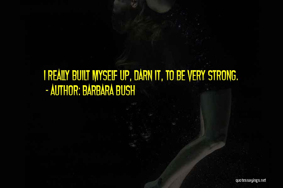 Barbara Bush Quotes: I Really Built Myself Up, Darn It, To Be Very Strong.