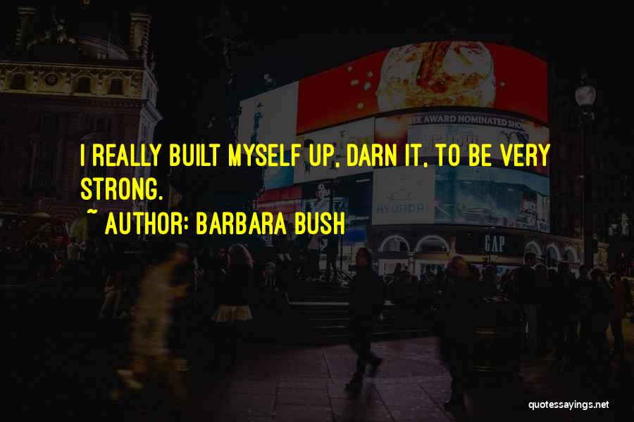 Barbara Bush Quotes: I Really Built Myself Up, Darn It, To Be Very Strong.