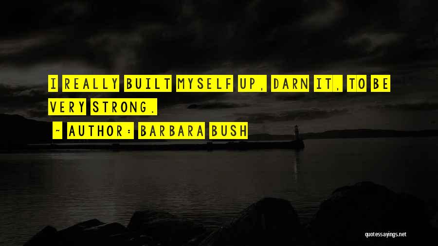 Barbara Bush Quotes: I Really Built Myself Up, Darn It, To Be Very Strong.