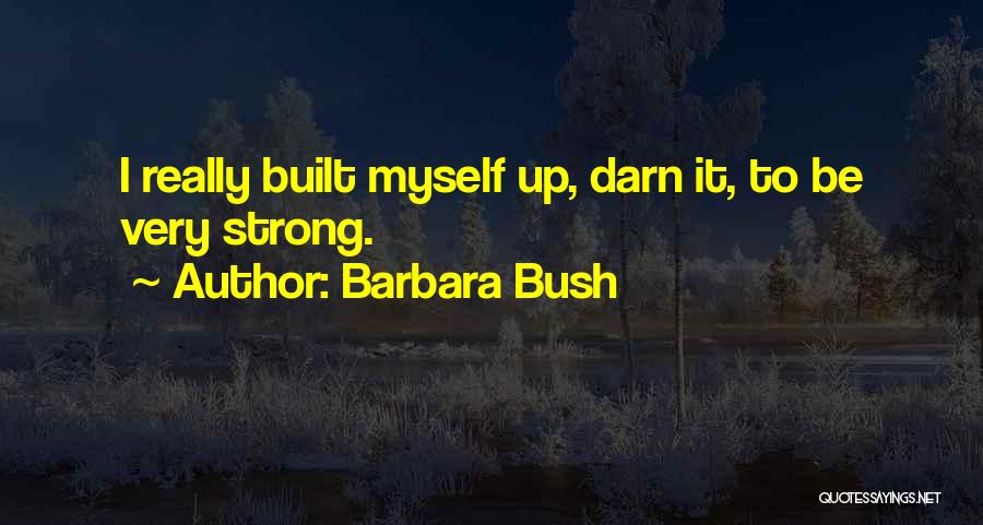 Barbara Bush Quotes: I Really Built Myself Up, Darn It, To Be Very Strong.