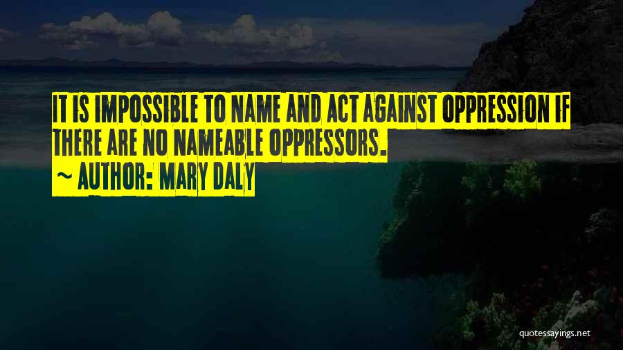 Mary Daly Quotes: It Is Impossible To Name And Act Against Oppression If There Are No Nameable Oppressors.