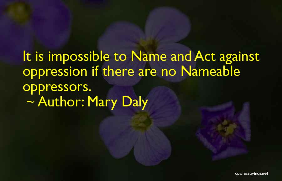 Mary Daly Quotes: It Is Impossible To Name And Act Against Oppression If There Are No Nameable Oppressors.