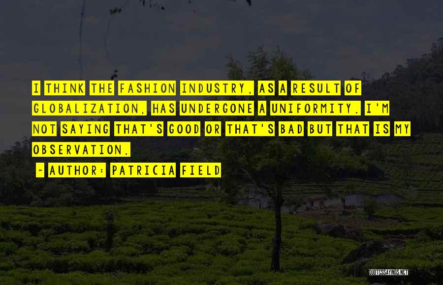 Patricia Field Quotes: I Think The Fashion Industry, As A Result Of Globalization, Has Undergone A Uniformity. I'm Not Saying That's Good Or