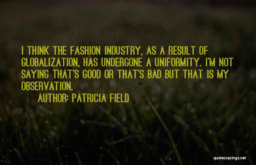 Patricia Field Quotes: I Think The Fashion Industry, As A Result Of Globalization, Has Undergone A Uniformity. I'm Not Saying That's Good Or