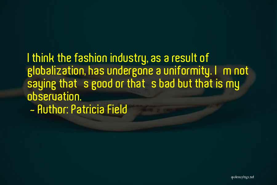 Patricia Field Quotes: I Think The Fashion Industry, As A Result Of Globalization, Has Undergone A Uniformity. I'm Not Saying That's Good Or