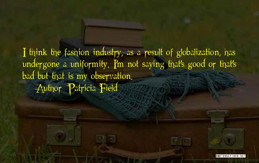 Patricia Field Quotes: I Think The Fashion Industry, As A Result Of Globalization, Has Undergone A Uniformity. I'm Not Saying That's Good Or
