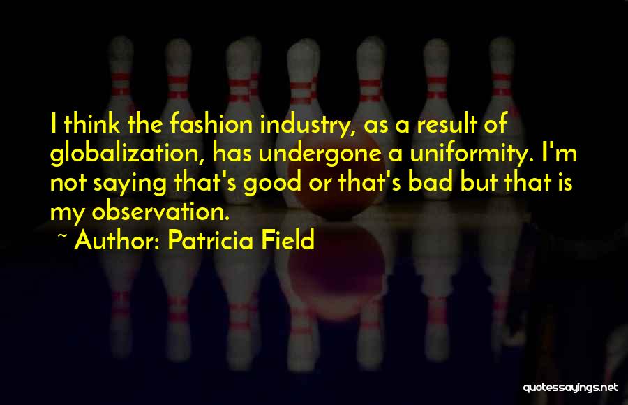 Patricia Field Quotes: I Think The Fashion Industry, As A Result Of Globalization, Has Undergone A Uniformity. I'm Not Saying That's Good Or