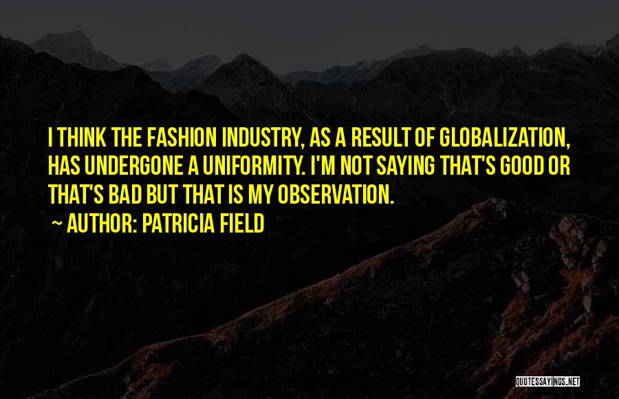 Patricia Field Quotes: I Think The Fashion Industry, As A Result Of Globalization, Has Undergone A Uniformity. I'm Not Saying That's Good Or