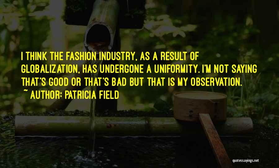 Patricia Field Quotes: I Think The Fashion Industry, As A Result Of Globalization, Has Undergone A Uniformity. I'm Not Saying That's Good Or