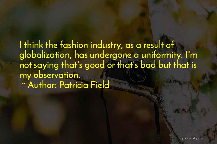 Patricia Field Quotes: I Think The Fashion Industry, As A Result Of Globalization, Has Undergone A Uniformity. I'm Not Saying That's Good Or