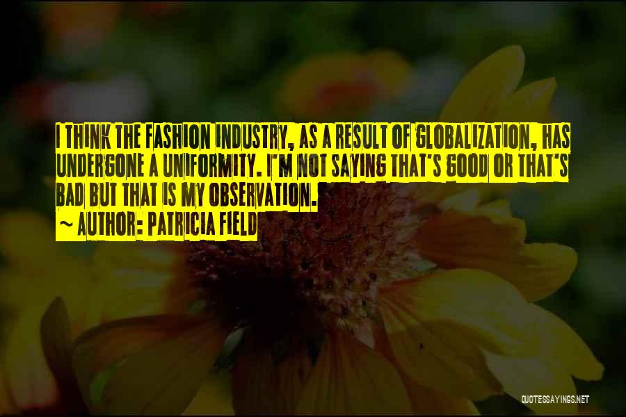 Patricia Field Quotes: I Think The Fashion Industry, As A Result Of Globalization, Has Undergone A Uniformity. I'm Not Saying That's Good Or