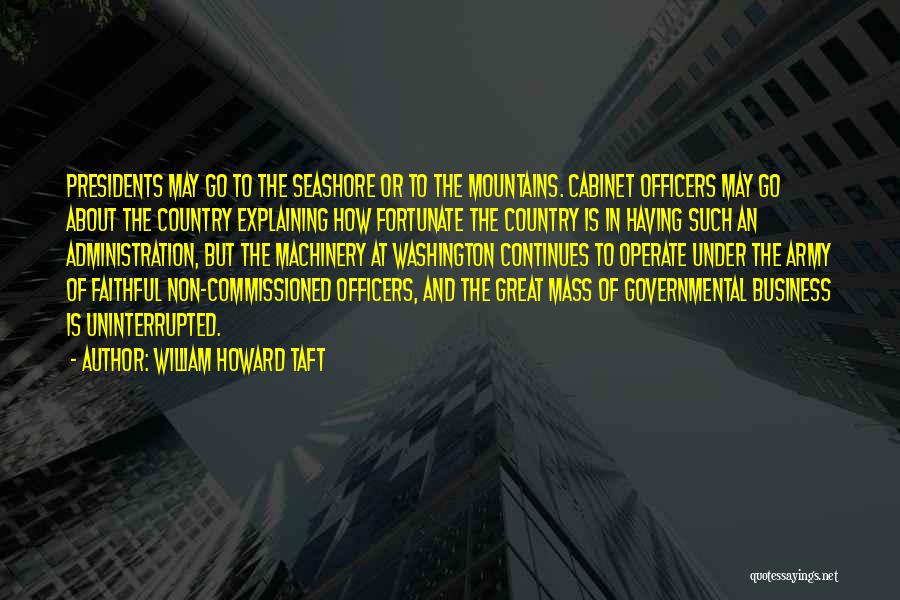 William Howard Taft Quotes: Presidents May Go To The Seashore Or To The Mountains. Cabinet Officers May Go About The Country Explaining How Fortunate