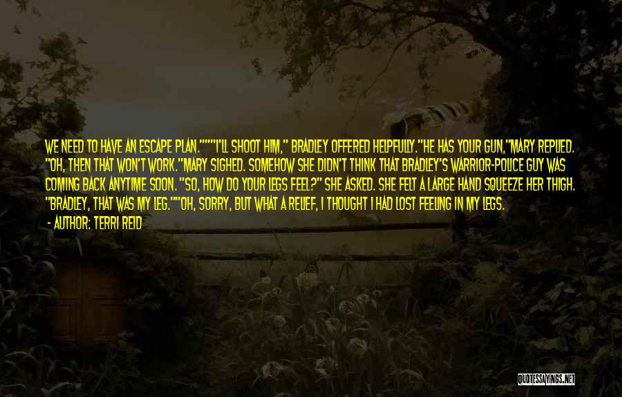 Terri Reid Quotes: We Need To Have An Escape Plan.i'll Shoot Him, Bradley Offered Helpfully.he Has Your Gun,mary Replied. Oh, Then That Won't