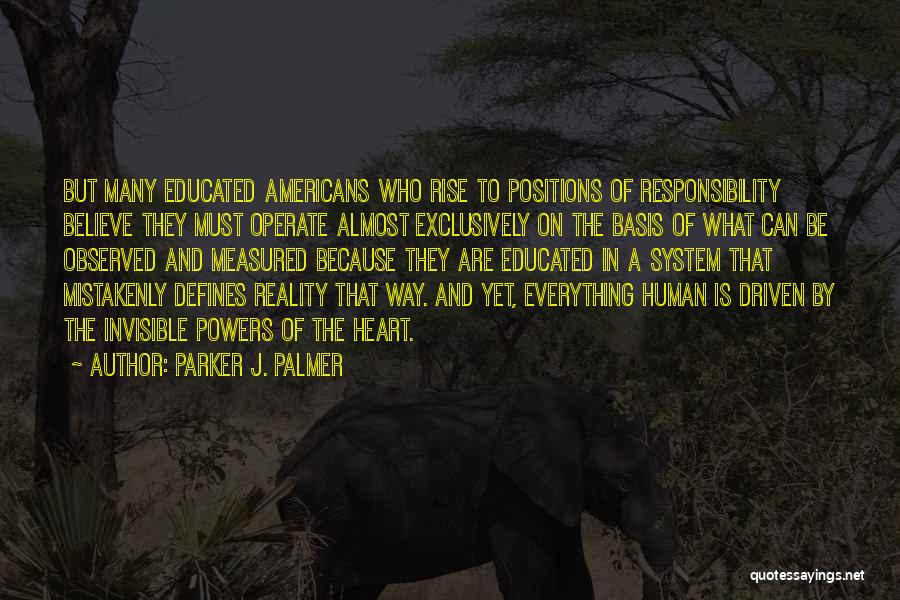 Parker J. Palmer Quotes: But Many Educated Americans Who Rise To Positions Of Responsibility Believe They Must Operate Almost Exclusively On The Basis Of