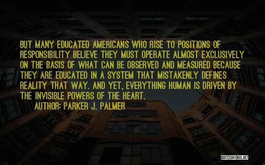 Parker J. Palmer Quotes: But Many Educated Americans Who Rise To Positions Of Responsibility Believe They Must Operate Almost Exclusively On The Basis Of