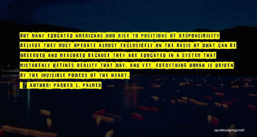Parker J. Palmer Quotes: But Many Educated Americans Who Rise To Positions Of Responsibility Believe They Must Operate Almost Exclusively On The Basis Of