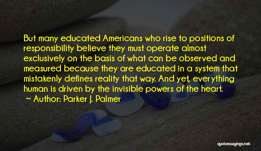 Parker J. Palmer Quotes: But Many Educated Americans Who Rise To Positions Of Responsibility Believe They Must Operate Almost Exclusively On The Basis Of
