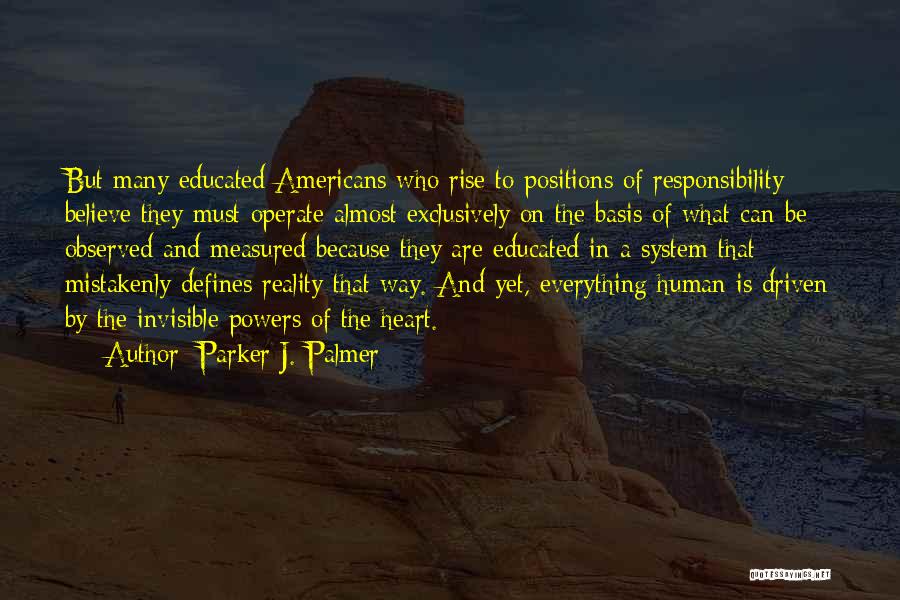 Parker J. Palmer Quotes: But Many Educated Americans Who Rise To Positions Of Responsibility Believe They Must Operate Almost Exclusively On The Basis Of