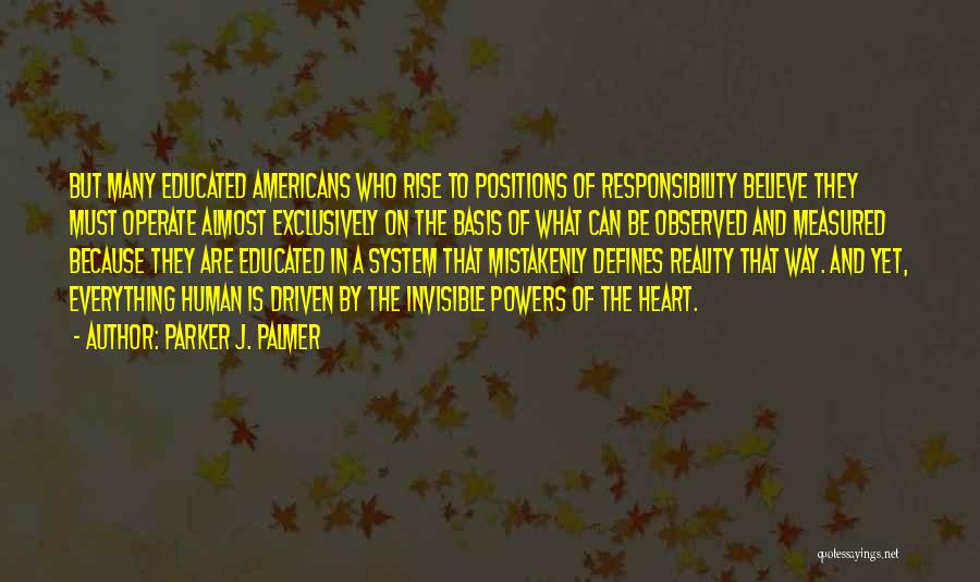 Parker J. Palmer Quotes: But Many Educated Americans Who Rise To Positions Of Responsibility Believe They Must Operate Almost Exclusively On The Basis Of