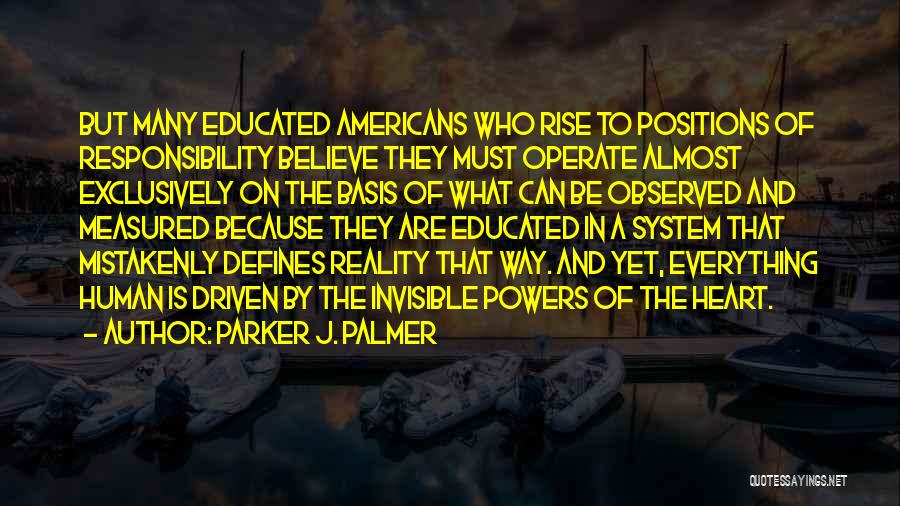 Parker J. Palmer Quotes: But Many Educated Americans Who Rise To Positions Of Responsibility Believe They Must Operate Almost Exclusively On The Basis Of