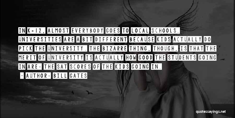 Bill Gates Quotes: In K-12, Almost Everybody Goes To Local Schools. Universities Are A Bit Different Because Kids Actually Do Pick The University.