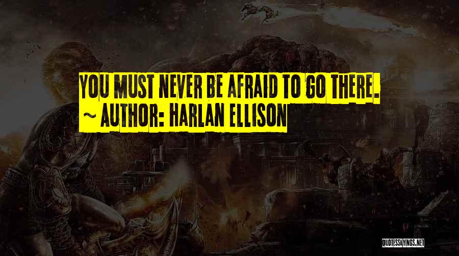 Harlan Ellison Quotes: You Must Never Be Afraid To Go There.