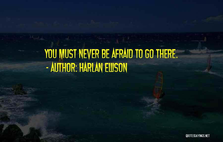 Harlan Ellison Quotes: You Must Never Be Afraid To Go There.